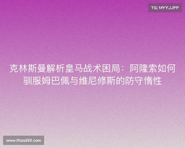 克林斯曼解析皇马战术困局：阿隆索如何驯服姆巴佩与维尼修斯的防守惰性
