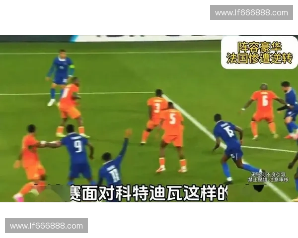 德尚轮换战术失败,法国队领先一球后被科特迪瓦高效反击逆转 德尚轮换战术失败,法国队领先一球后被科特迪瓦高效反击逆转